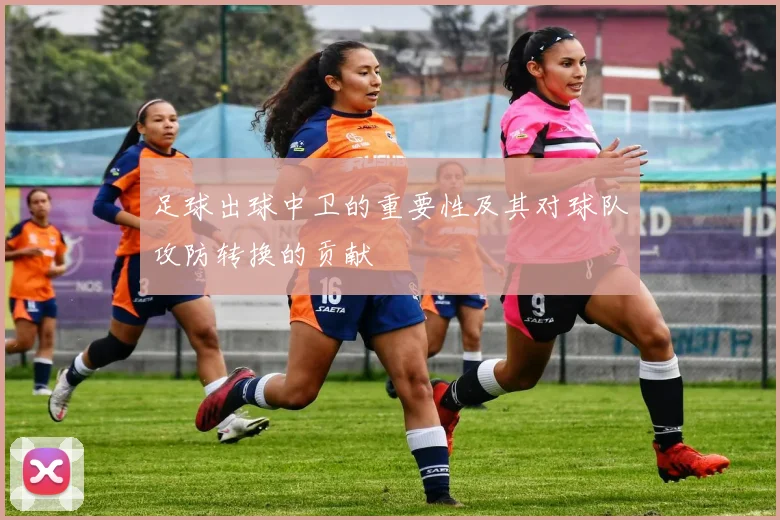 足球出球中卫的重要性及其对球队攻防转换的贡献