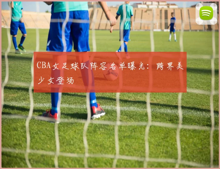CBA女足球队阵容名单曝光：跨界美少女登场