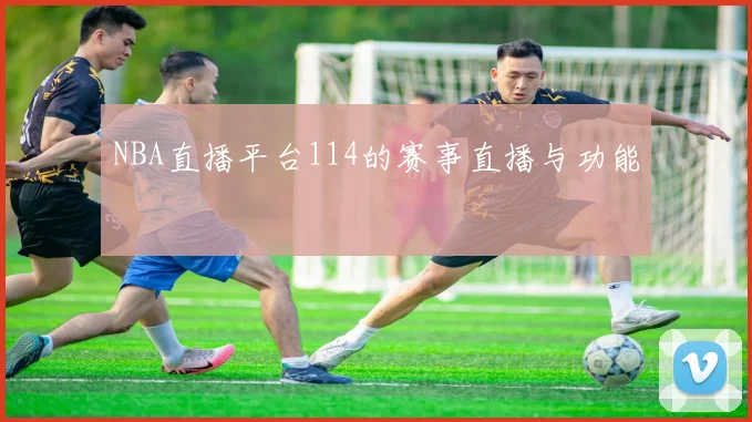 NBA直播平台114的赛事直播与功能